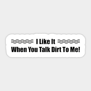 I Like it When You Talk Dirt To Me Sticker